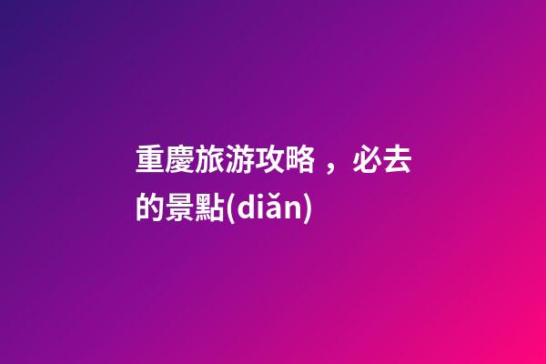 重慶旅游攻略，必去的景點(diǎn)